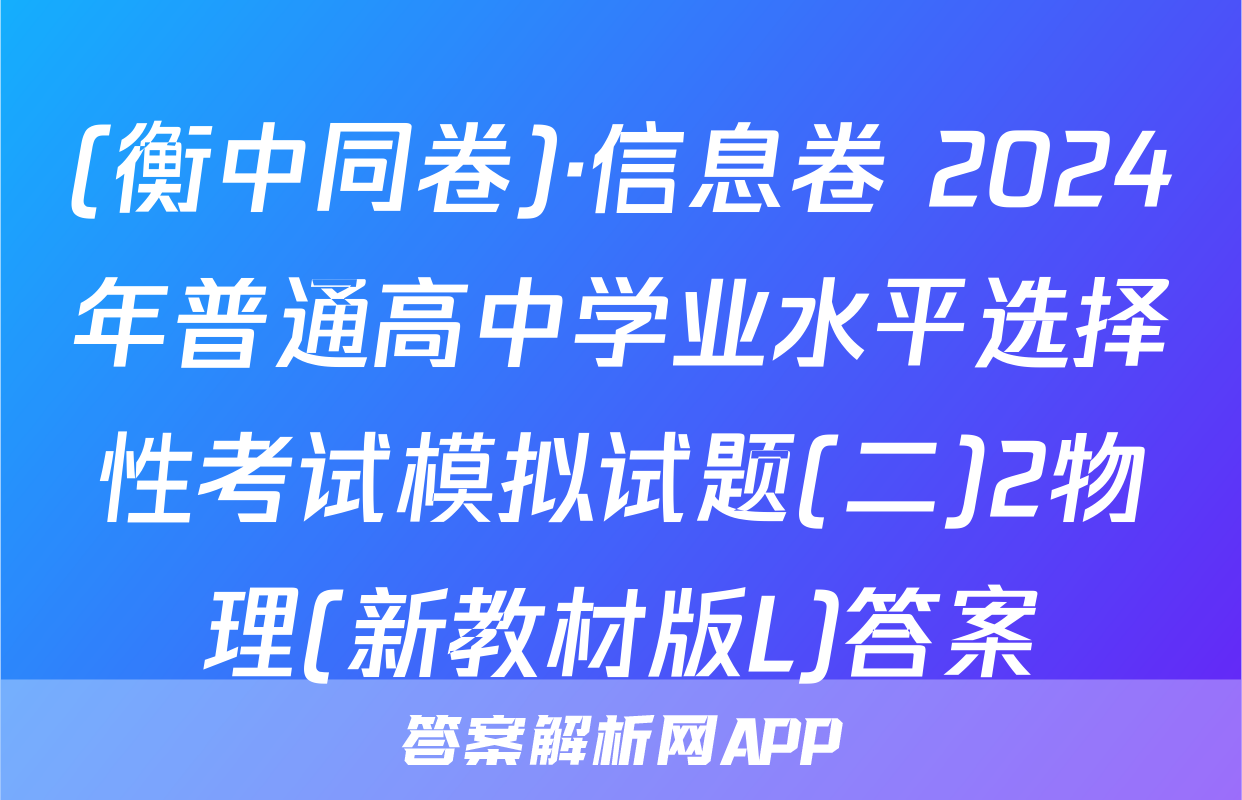 (衡中同卷)·信息卷 2024年普通高中学业水平选择性考试模拟试题(二)2物理(新教材版L)答案