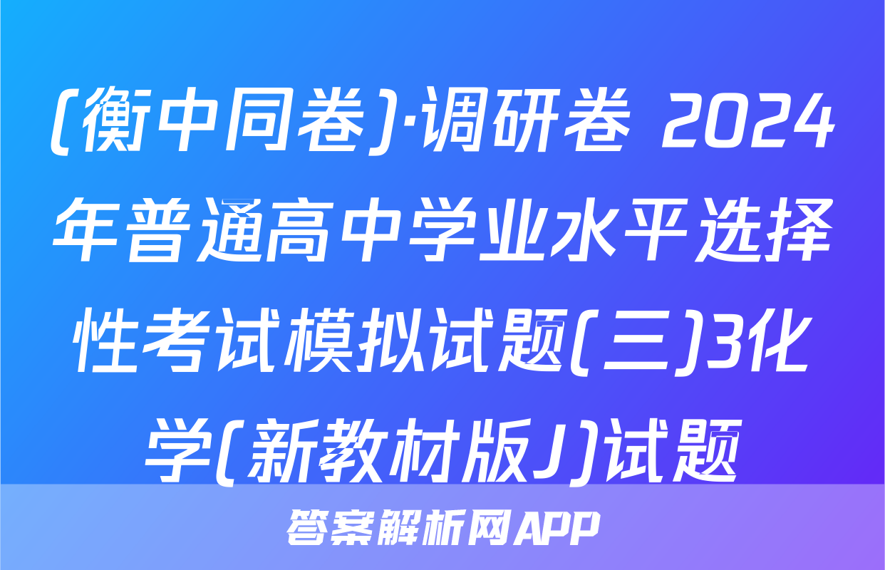 (衡中同卷)·调研卷 2024年普通高中学业水平选择性考试模拟试题(三)3化学(新教材版J)试题