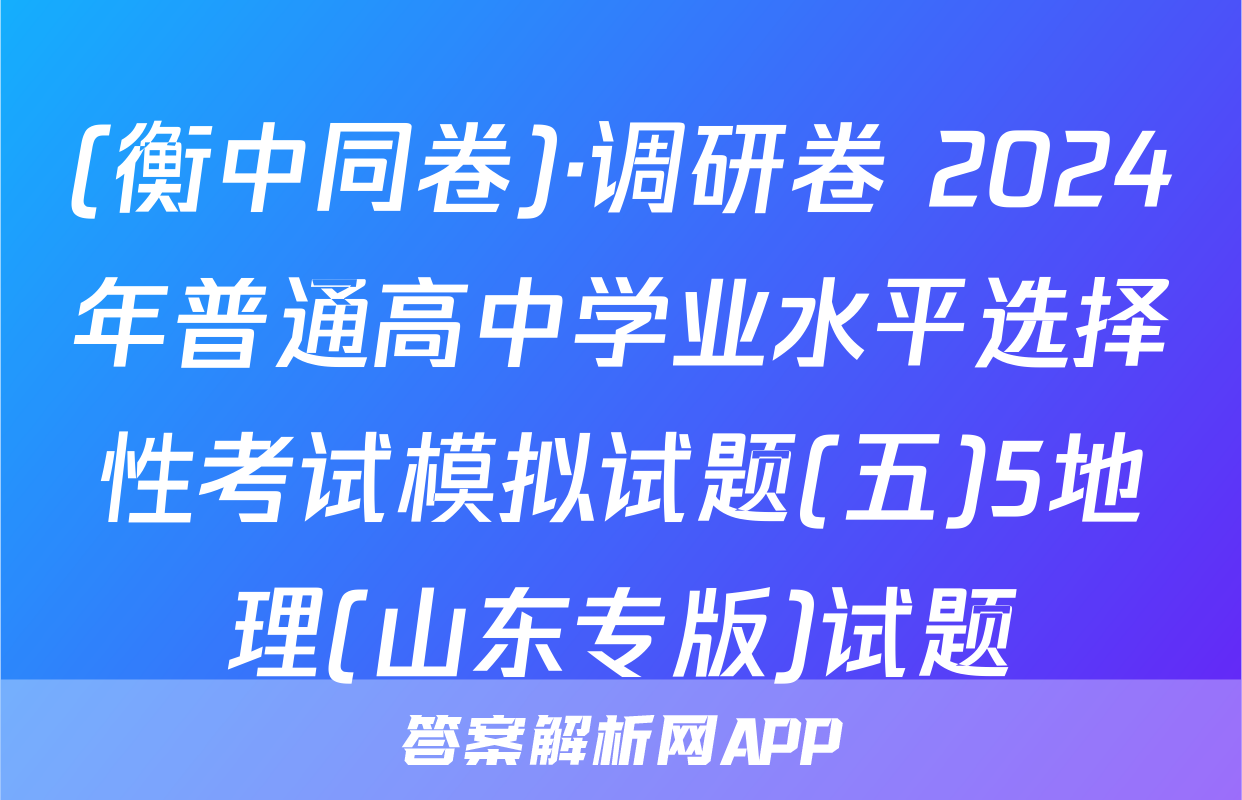 (衡中同卷)·调研卷 2024年普通高中学业水平选择性考试模拟试题(五)5地理(山东专版)试题