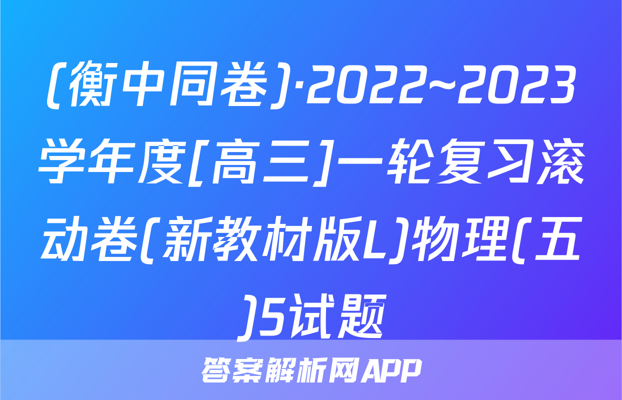 (衡中同卷)·2022~2023学年度[高三]一轮复习滚动卷(新教材版L)物理(五)5试题