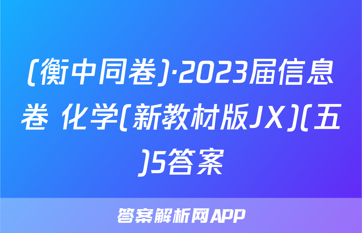 (衡中同卷)·2023届信息卷 化学(新教材版JX)(五)5答案