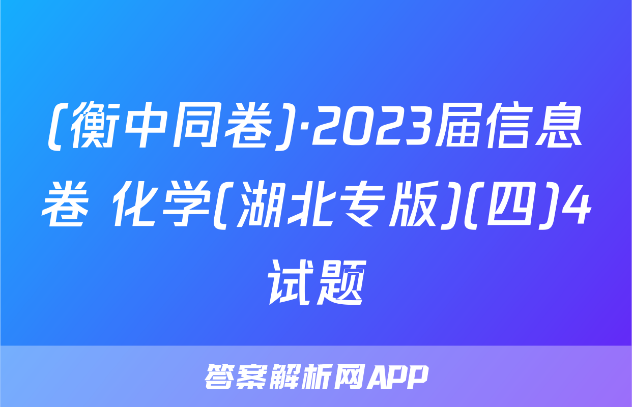 (衡中同卷)·2023届信息卷 化学(湖北专版)(四)4试题