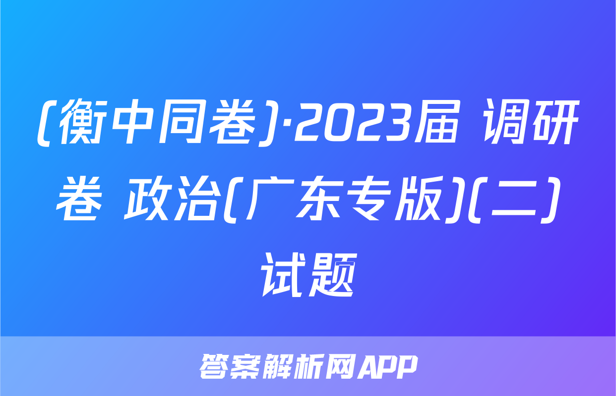(衡中同卷)·2023届 调研卷 政治(广东专版)(二)试题