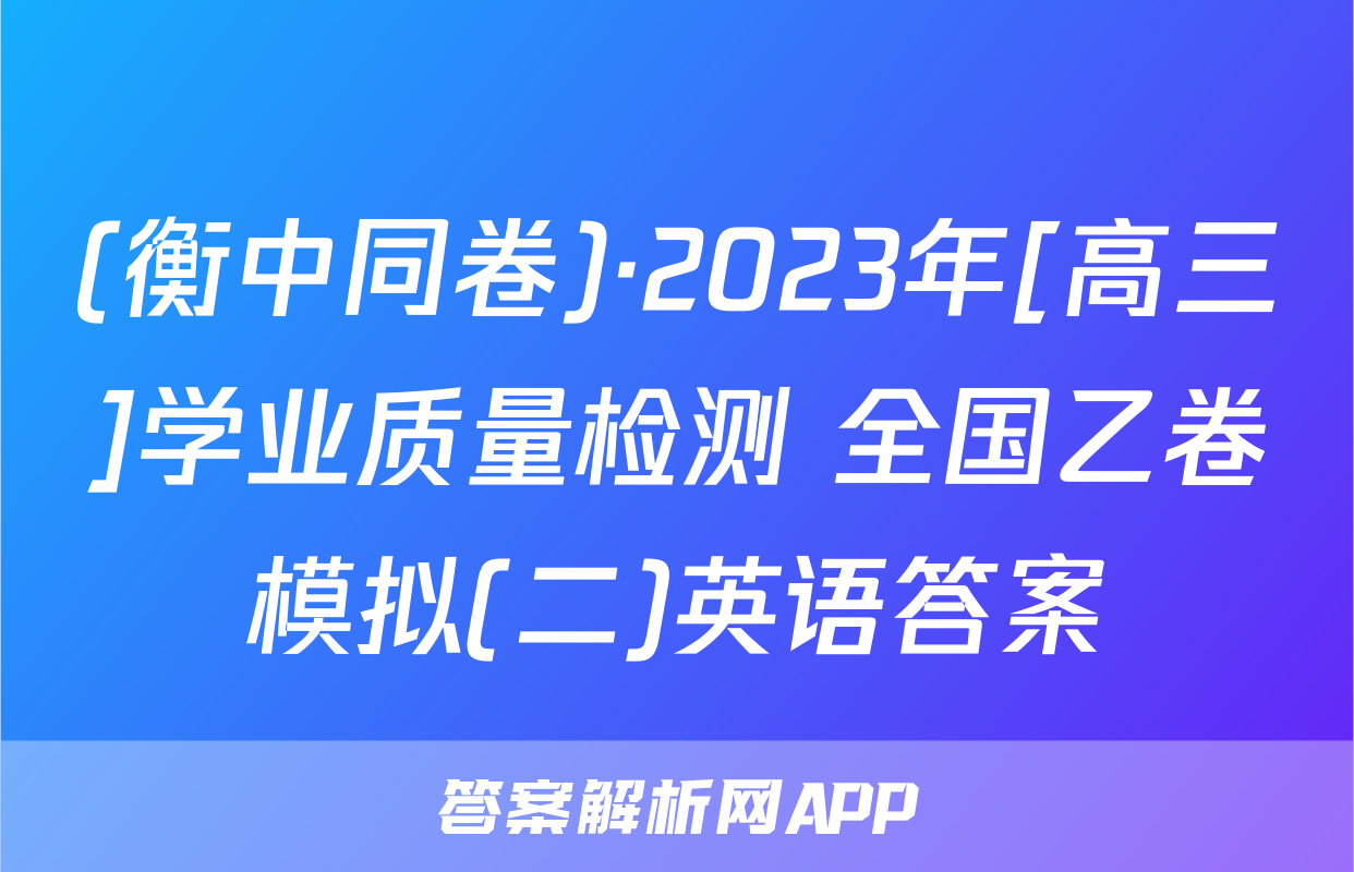 (衡中同卷)·2023年[高三]学业质量检测 全国乙卷模拟(二)英语答案
