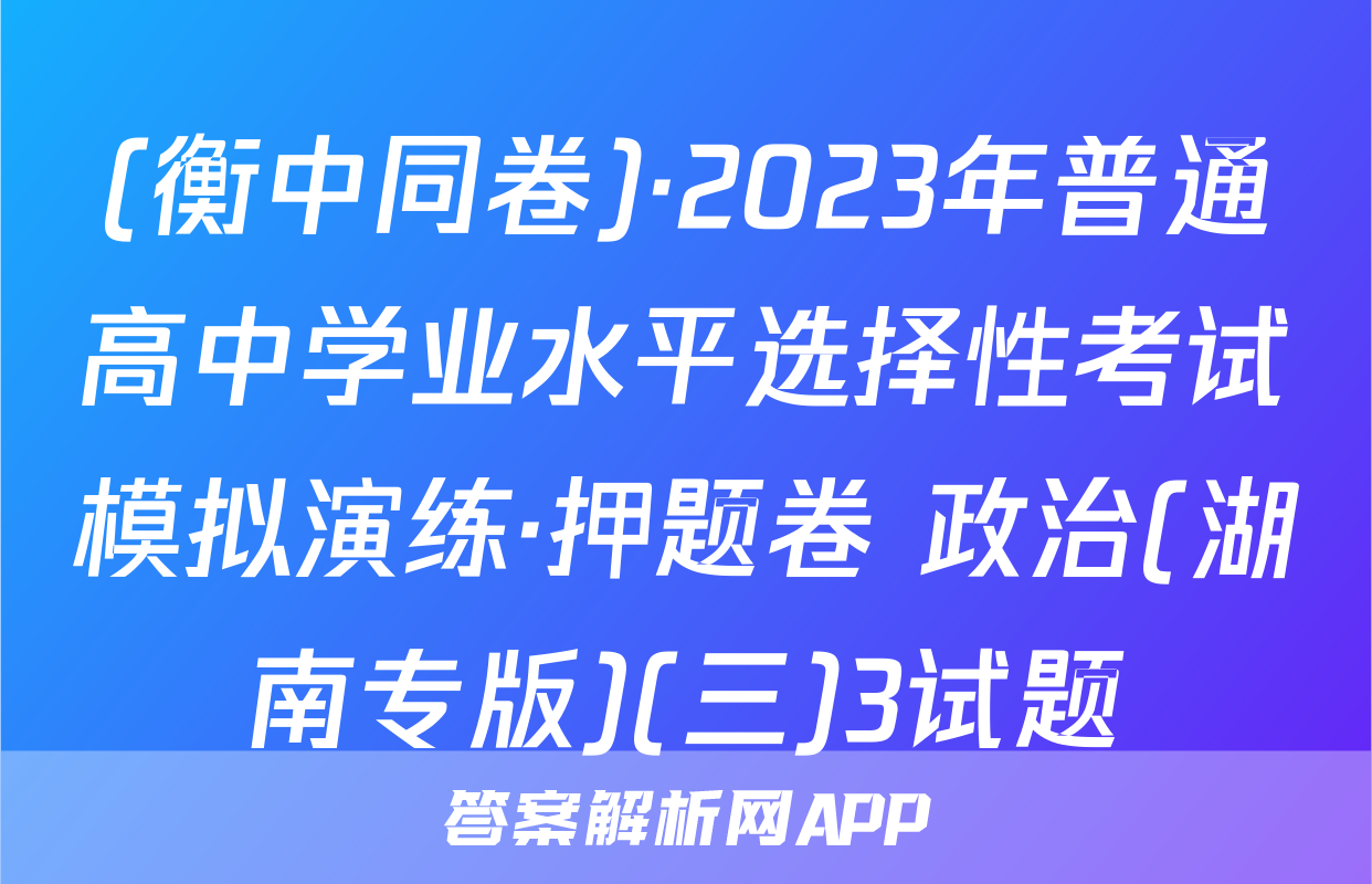 (衡中同卷)·2023年普通高中学业水平选择性考试模拟演练·押题卷 政治(湖南专版)(三)3试题