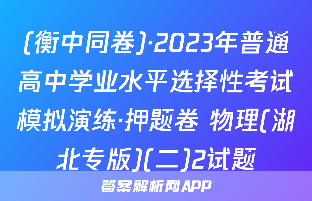 (衡中同卷)·2023年普通高中学业水平选择性考试模拟演练·押题卷 物理(湖北专版)(二)2试题