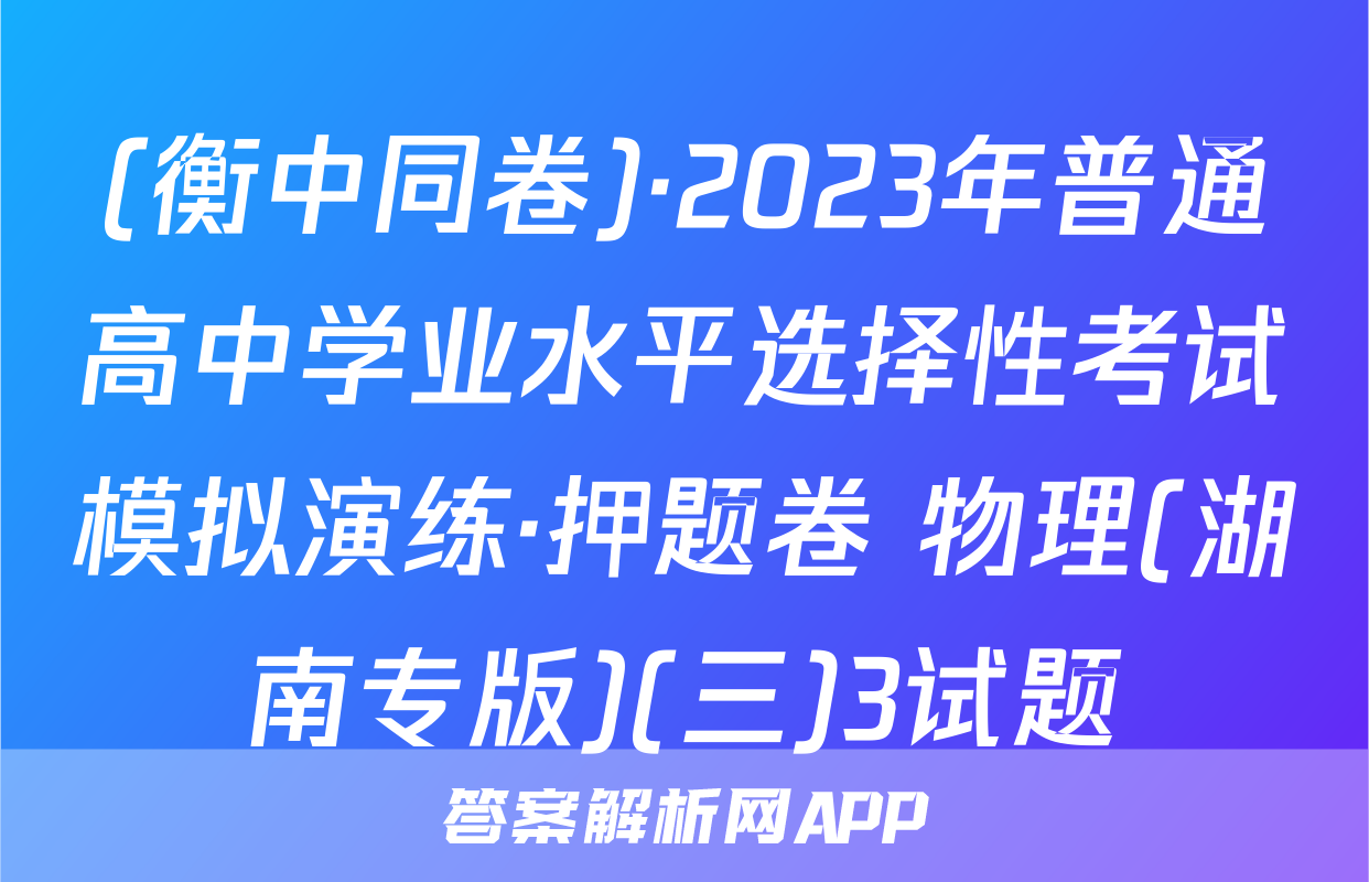 (衡中同卷)·2023年普通高中学业水平选择性考试模拟演练·押题卷 物理(湖南专版)(三)3试题