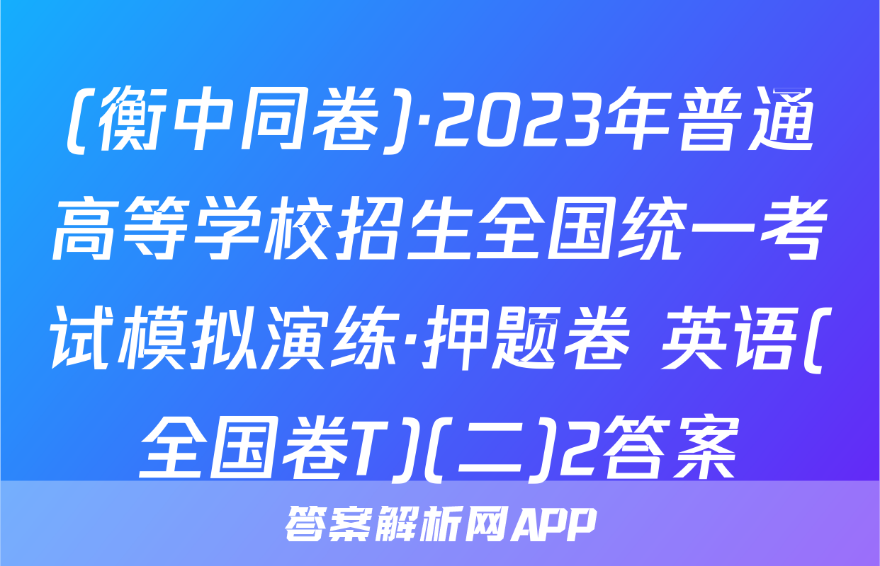 (衡中同卷)·2023年普通高等学校招生全国统一考试模拟演练·押题卷 英语(全国卷T)(二)2答案