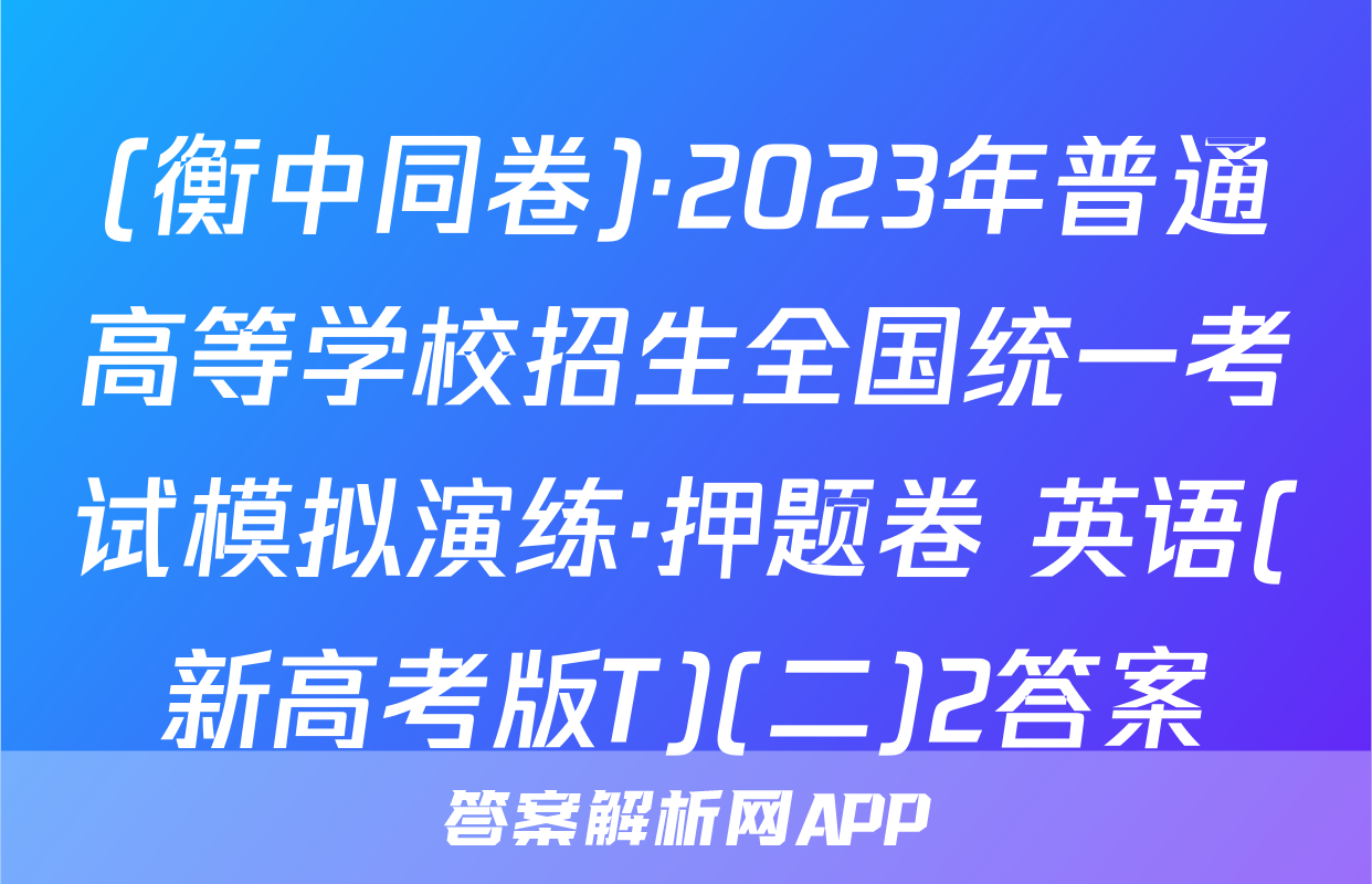 (衡中同卷)·2023年普通高等学校招生全国统一考试模拟演练·押题卷 英语(新高考版T)(二)2答案