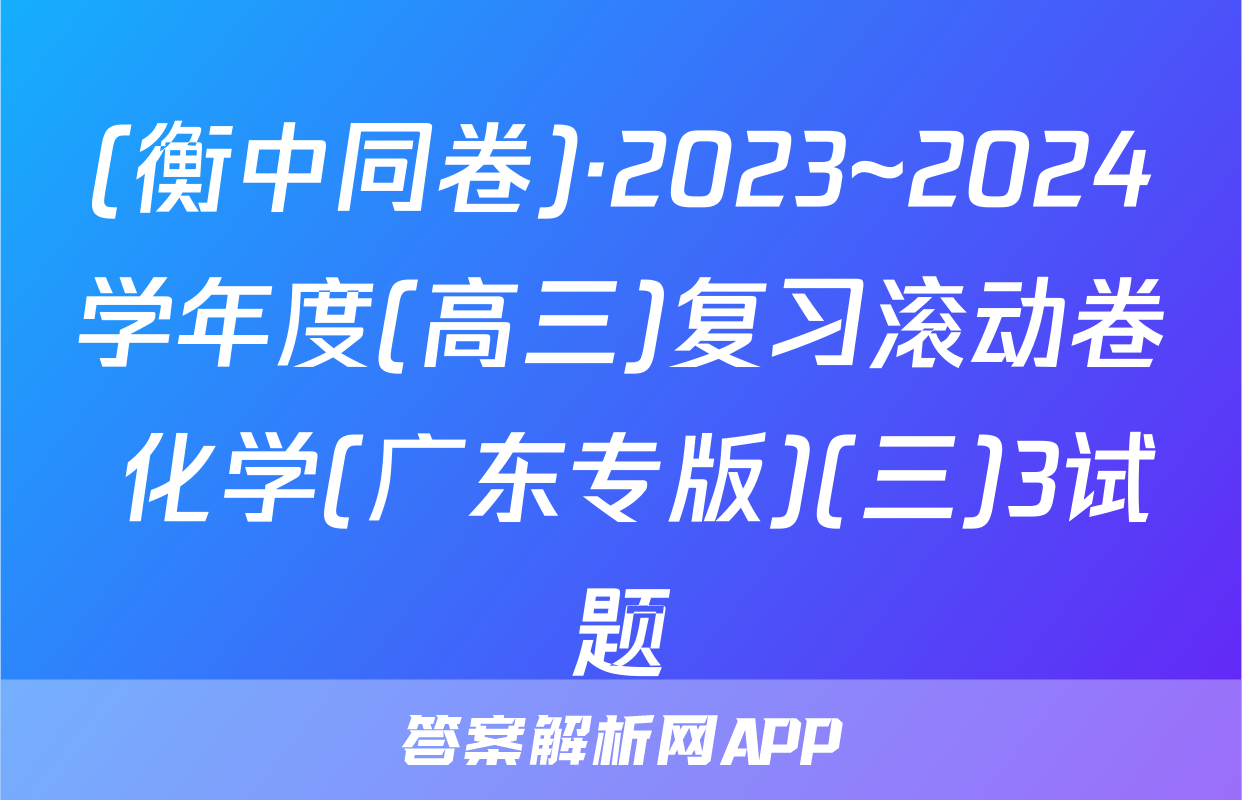 (衡中同卷)·2023~2024学年度(高三)复习滚动卷 化学(广东专版)(三)3试题