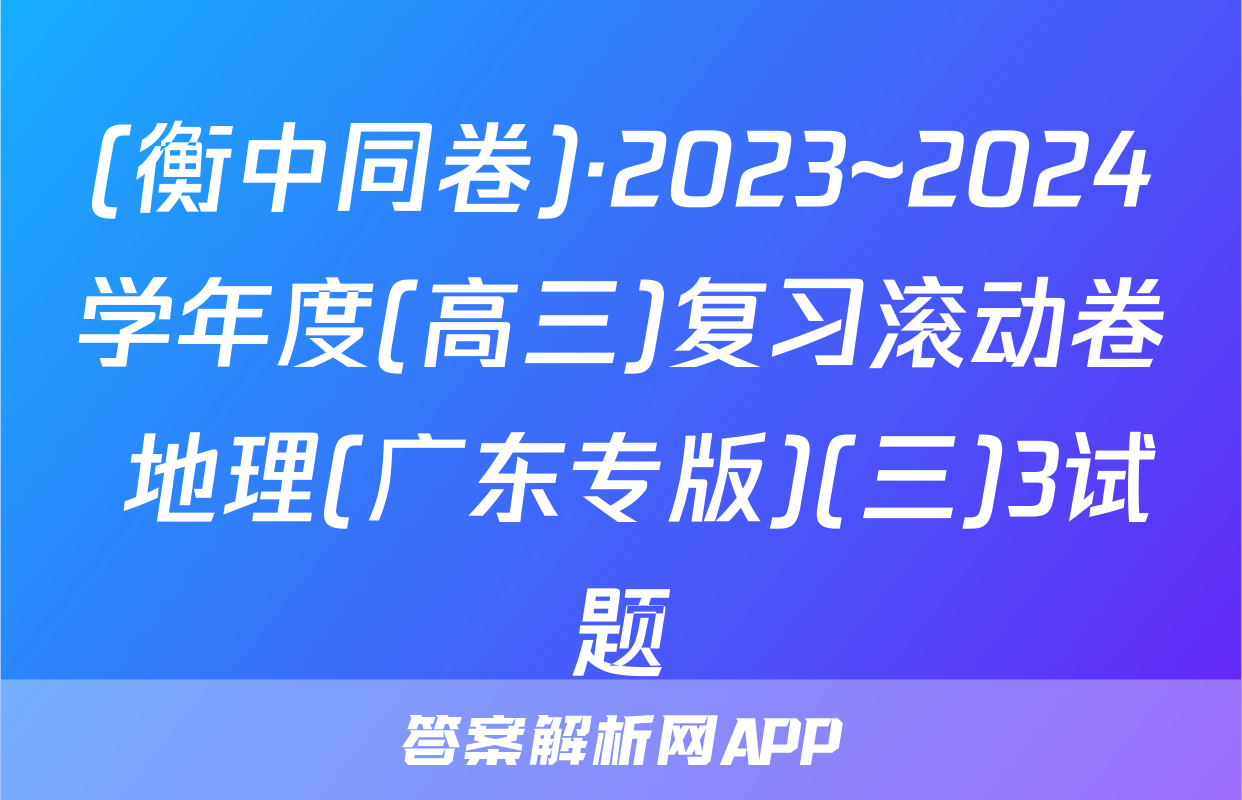 (衡中同卷)·2023~2024学年度(高三)复习滚动卷 地理(广东专版)(三)3试题