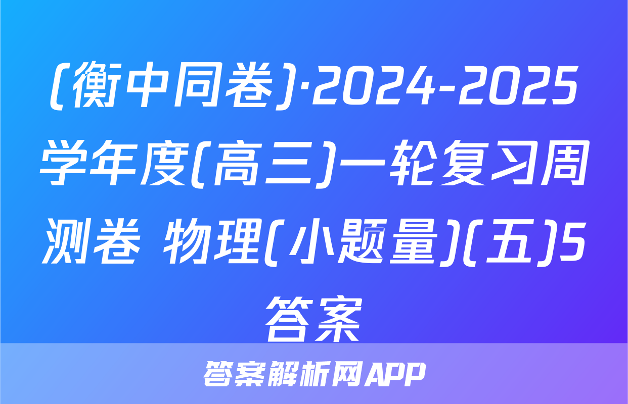 (衡中同卷)·2024-2025学年度(高三)一轮复习周测卷 物理(小题量)(五)5答案