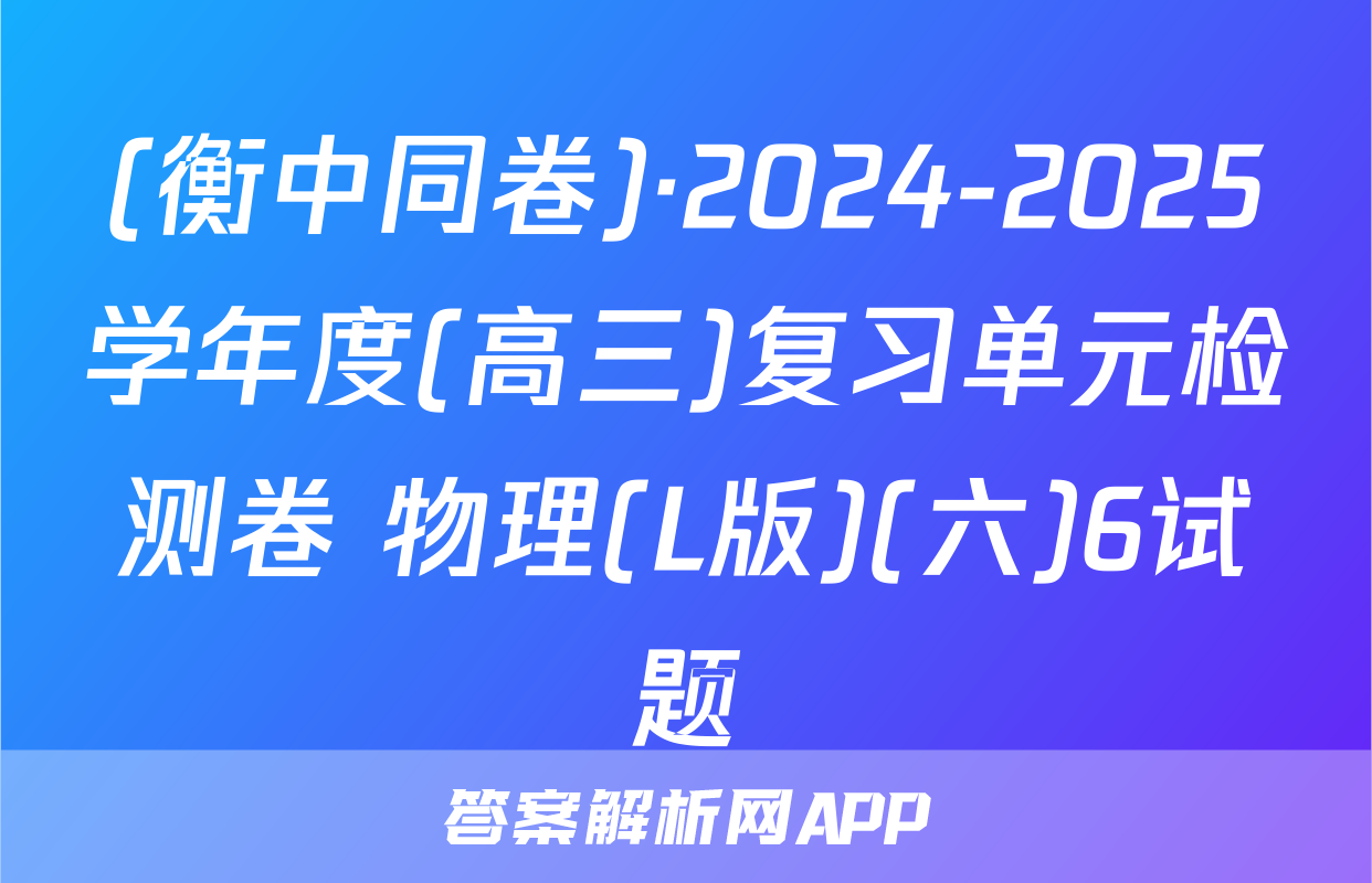 (衡中同卷)·2024-2025学年度(高三)复习单元检测卷 物理(L版)(六)6试题