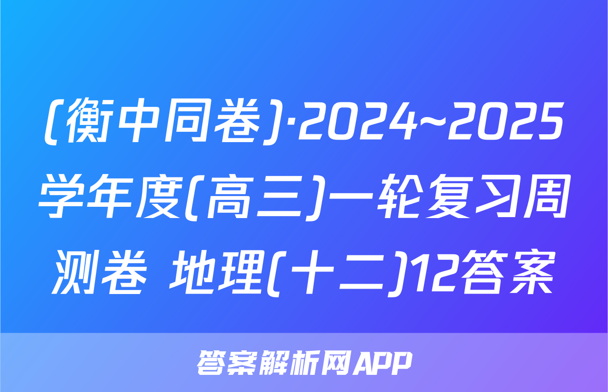 (衡中同卷)·2024~2025学年度(高三)一轮复习周测卷 地理(十二)12答案