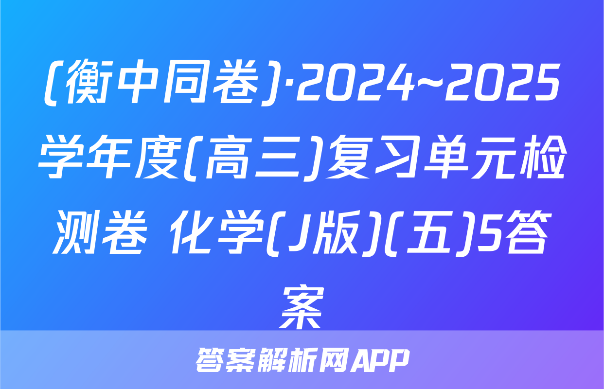 (衡中同卷)·2024~2025学年度(高三)复习单元检测卷 化学(J版)(五)5答案