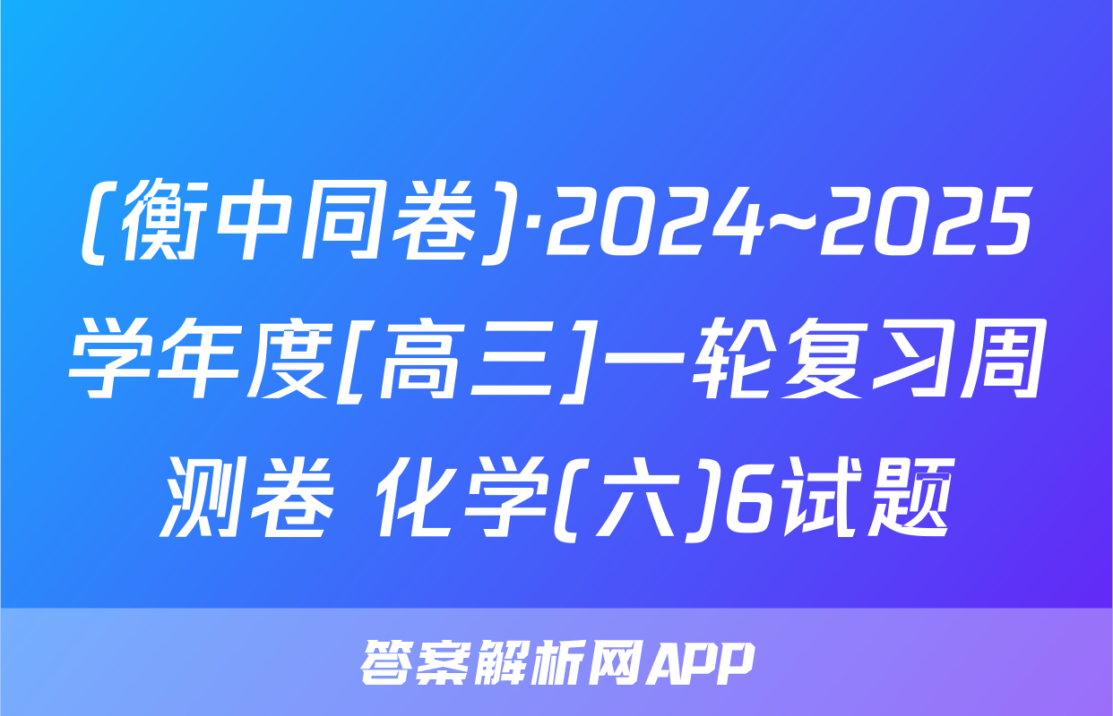 (衡中同卷)·2024~2025学年度[高三]一轮复习周测卷 化学(六)6试题