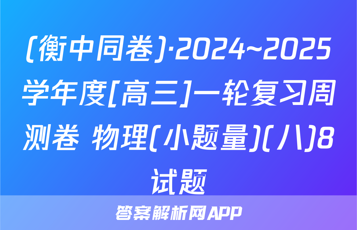 (衡中同卷)·2024~2025学年度[高三]一轮复习周测卷 物理(小题量)(八)8试题