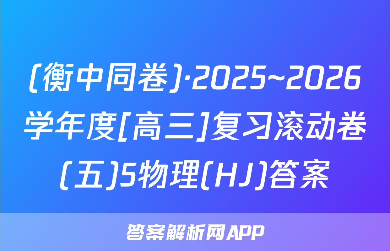 (衡中同卷)·2025~2026学年度[高三]复习滚动卷(五)5物理(HJ)答案