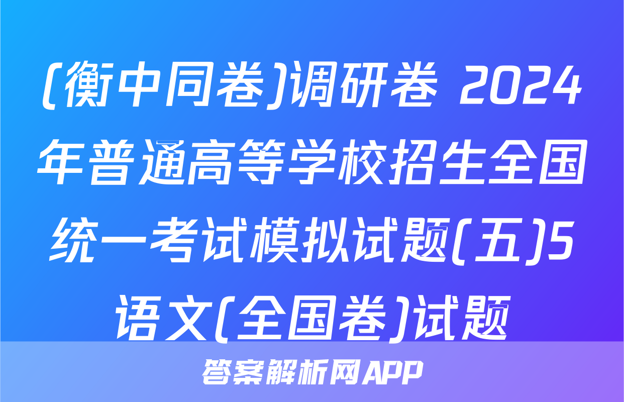 (衡中同卷)调研卷 2024年普通高等学校招生全国统一考试模拟试题(五)5语文(全国卷)试题