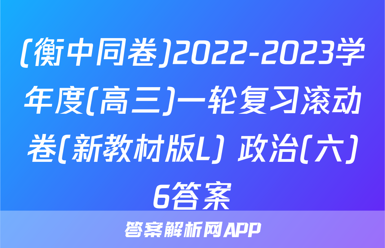 (衡中同卷)2022-2023学年度(高三)一轮复习滚动卷(新教材版L) 政治(六)6答案
