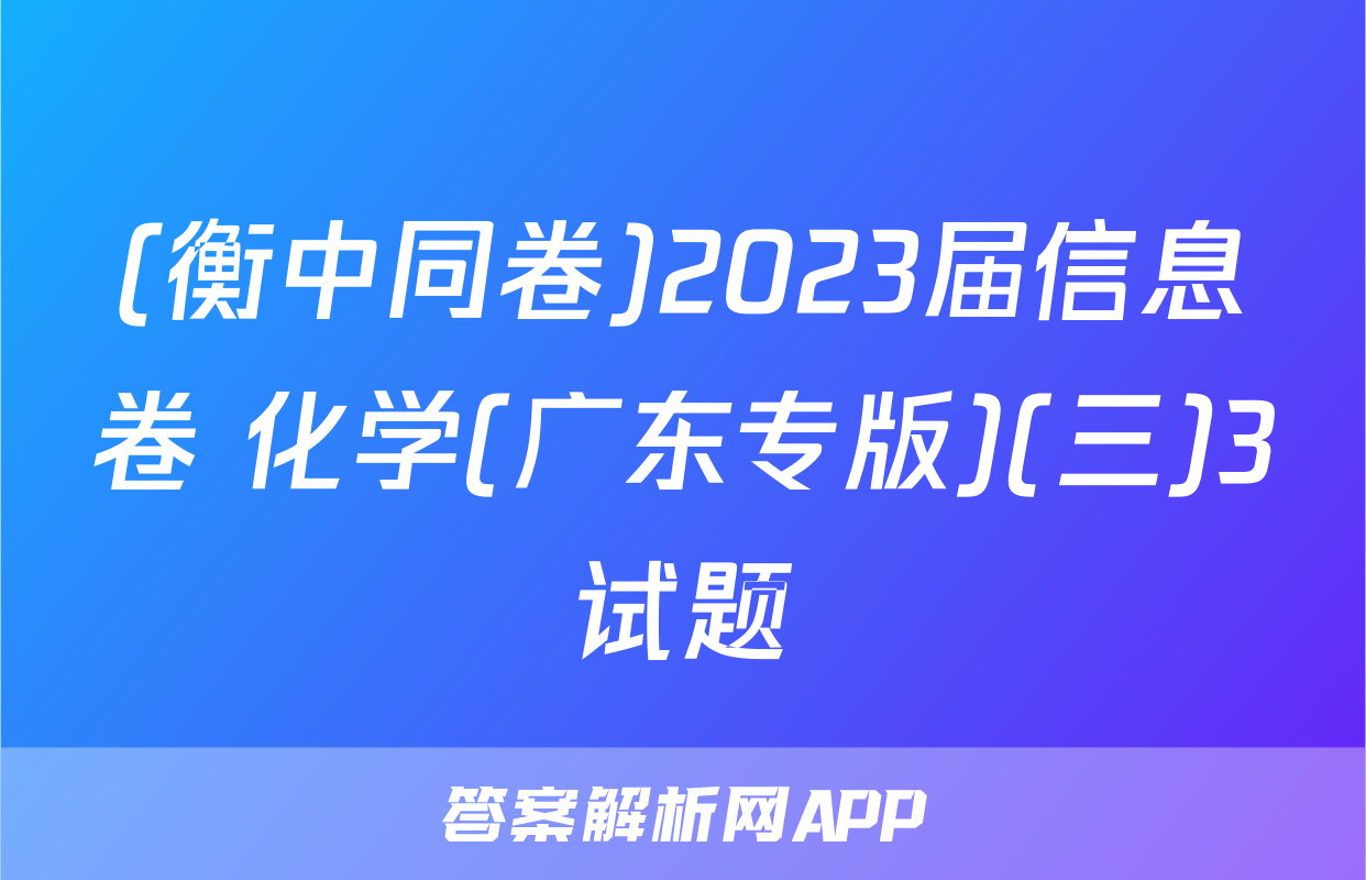 (衡中同卷)2023届信息卷 化学(广东专版)(三)3试题