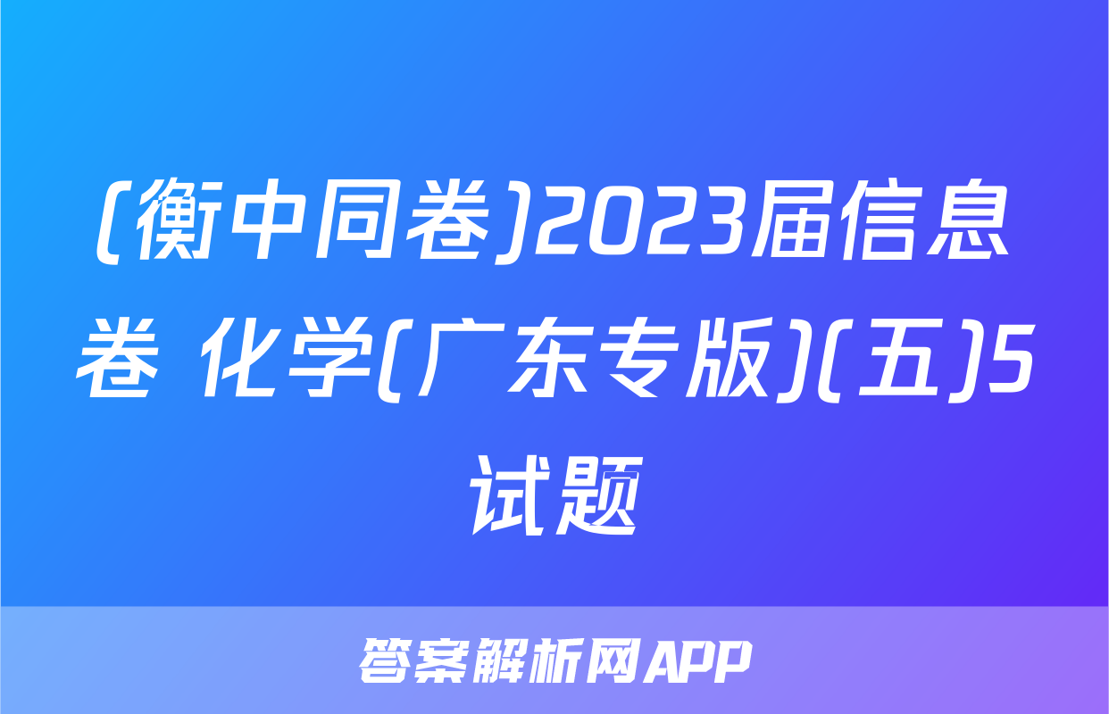 (衡中同卷)2023届信息卷 化学(广东专版)(五)5试题