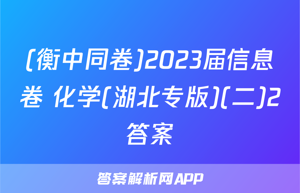(衡中同卷)2023届信息卷 化学(湖北专版)(二)2答案