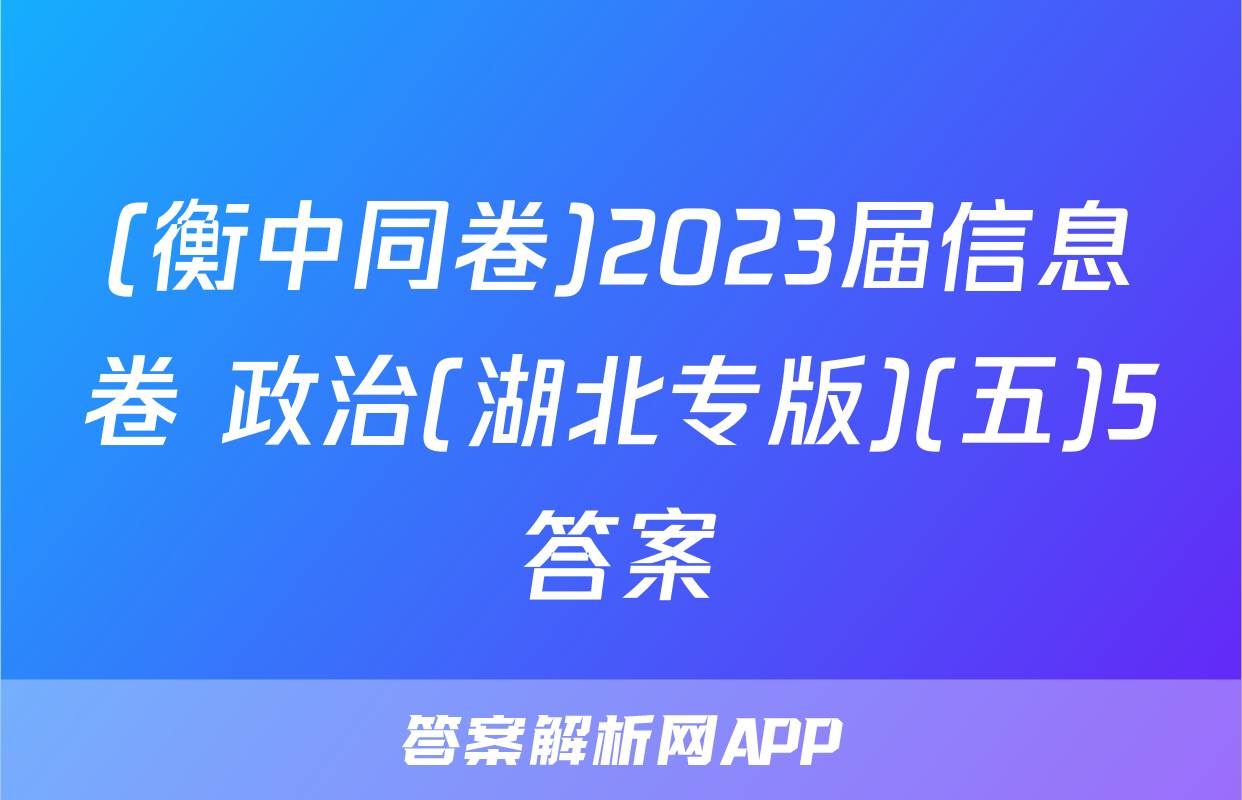 (衡中同卷)2023届信息卷 政治(湖北专版)(五)5答案