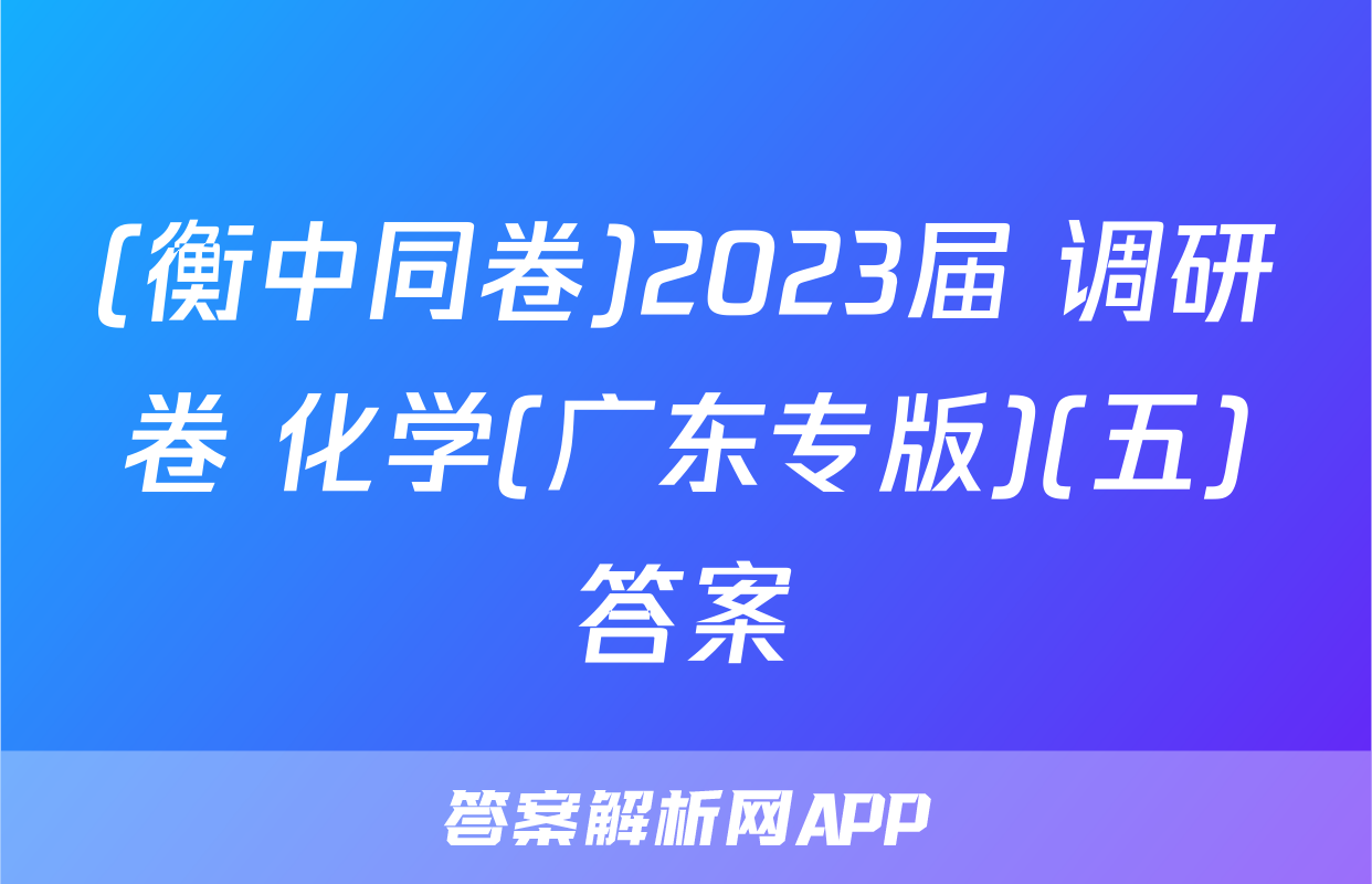 (衡中同卷)2023届 调研卷 化学(广东专版)(五)答案