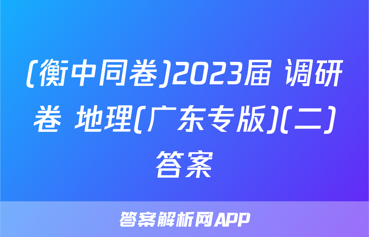 (衡中同卷)2023届 调研卷 地理(广东专版)(二)答案