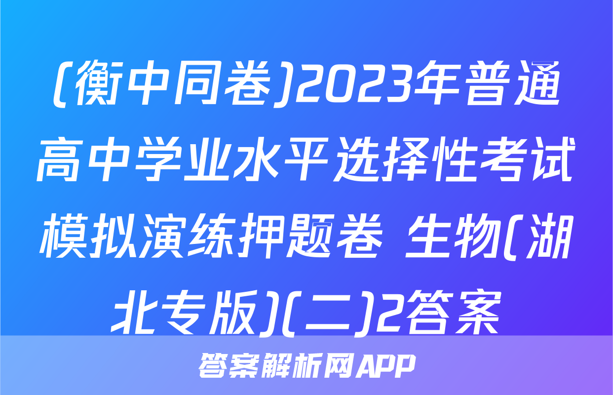 (衡中同卷)2023年普通高中学业水平选择性考试模拟演练押题卷 生物(湖北专版)(二)2答案