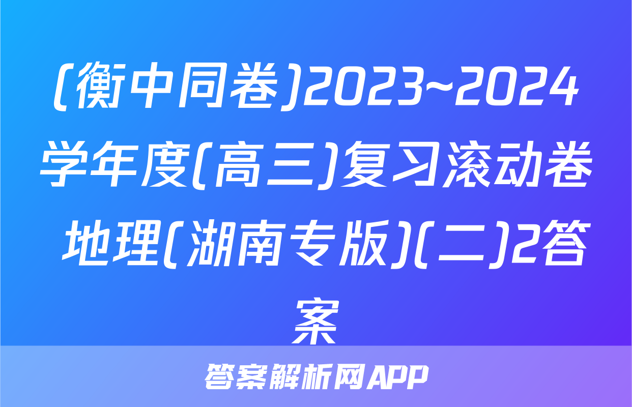 (衡中同卷)2023~2024学年度(高三)复习滚动卷 地理(湖南专版)(二)2答案