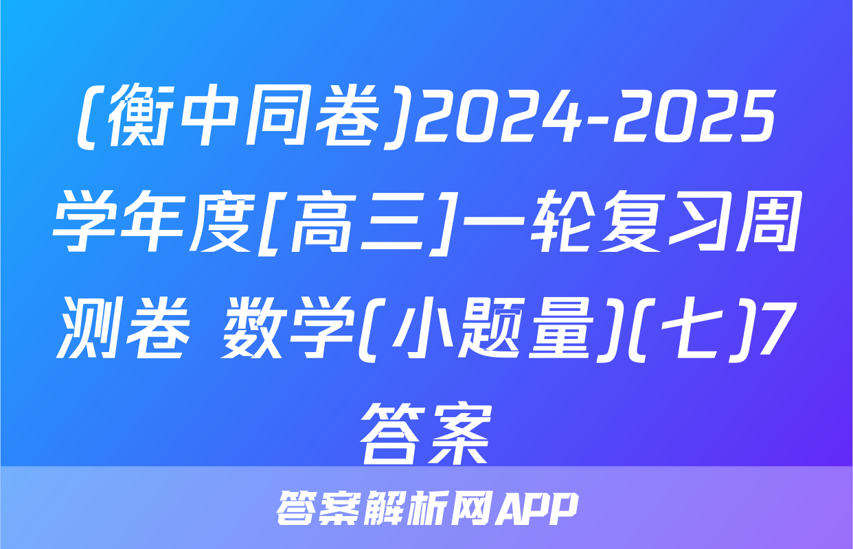 (衡中同卷)2024-2025学年度[高三]一轮复习周测卷 数学(小题量)(七)7答案