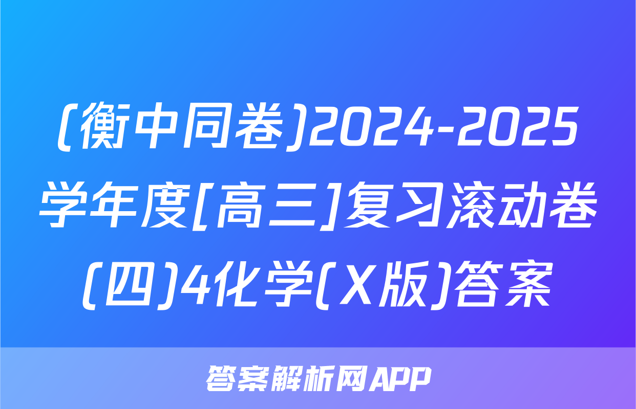 (衡中同卷)2024-2025学年度[高三]复习滚动卷(四)4化学(X版)答案