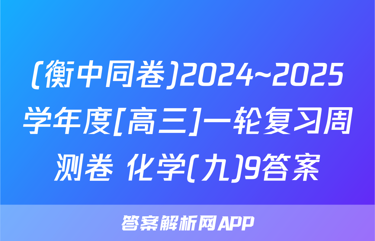 (衡中同卷)2024~2025学年度[高三]一轮复习周测卷 化学(九)9答案