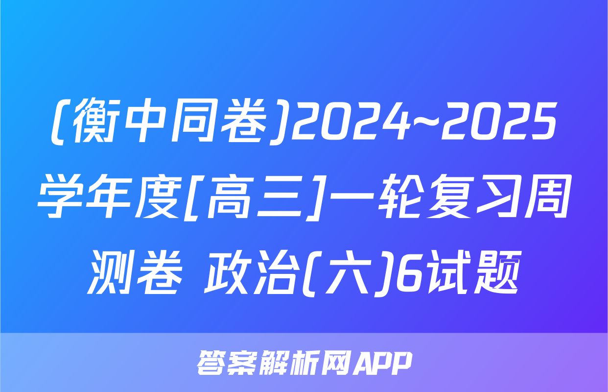 (衡中同卷)2024~2025学年度[高三]一轮复习周测卷 政治(六)6试题