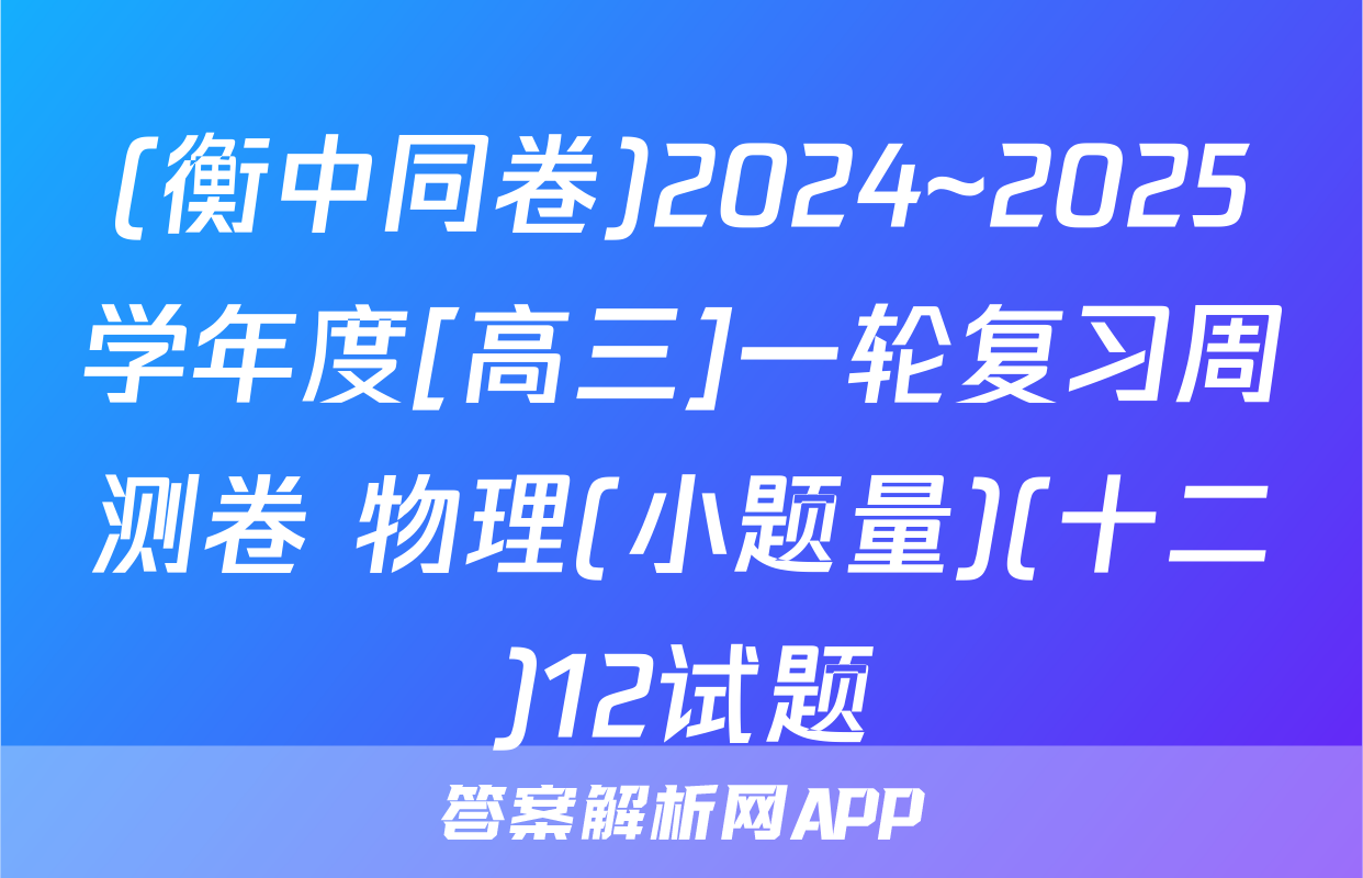 (衡中同卷)2024~2025学年度[高三]一轮复习周测卷 物理(小题量)(十二)12试题