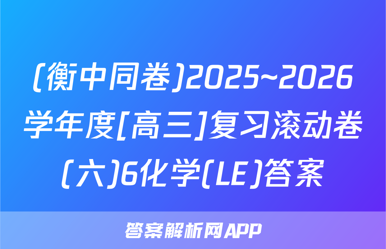(衡中同卷)2025~2026学年度[高三]复习滚动卷(六)6化学(LE)答案