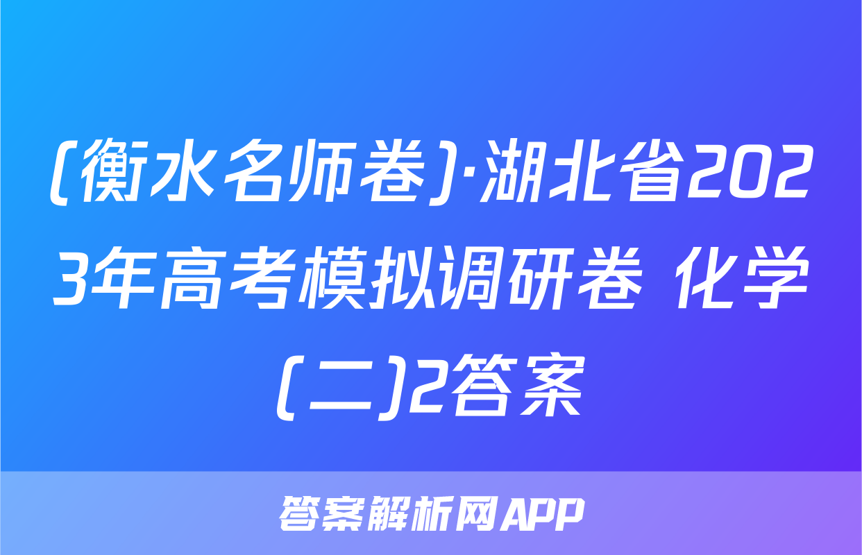 (衡水名师卷)·湖北省2023年高考模拟调研卷 化学(二)2答案