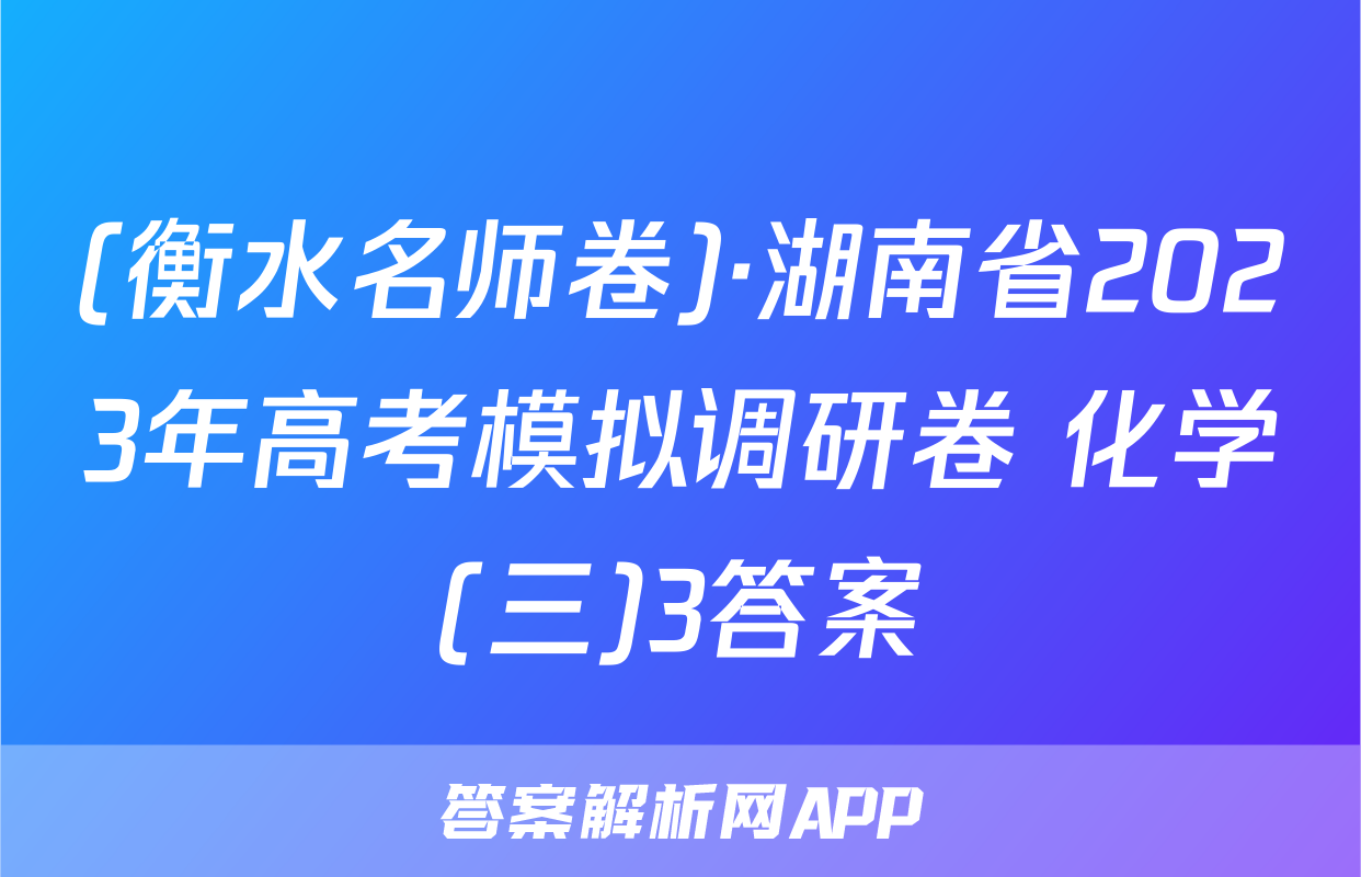 (衡水名师卷)·湖南省2023年高考模拟调研卷 化学(三)3答案