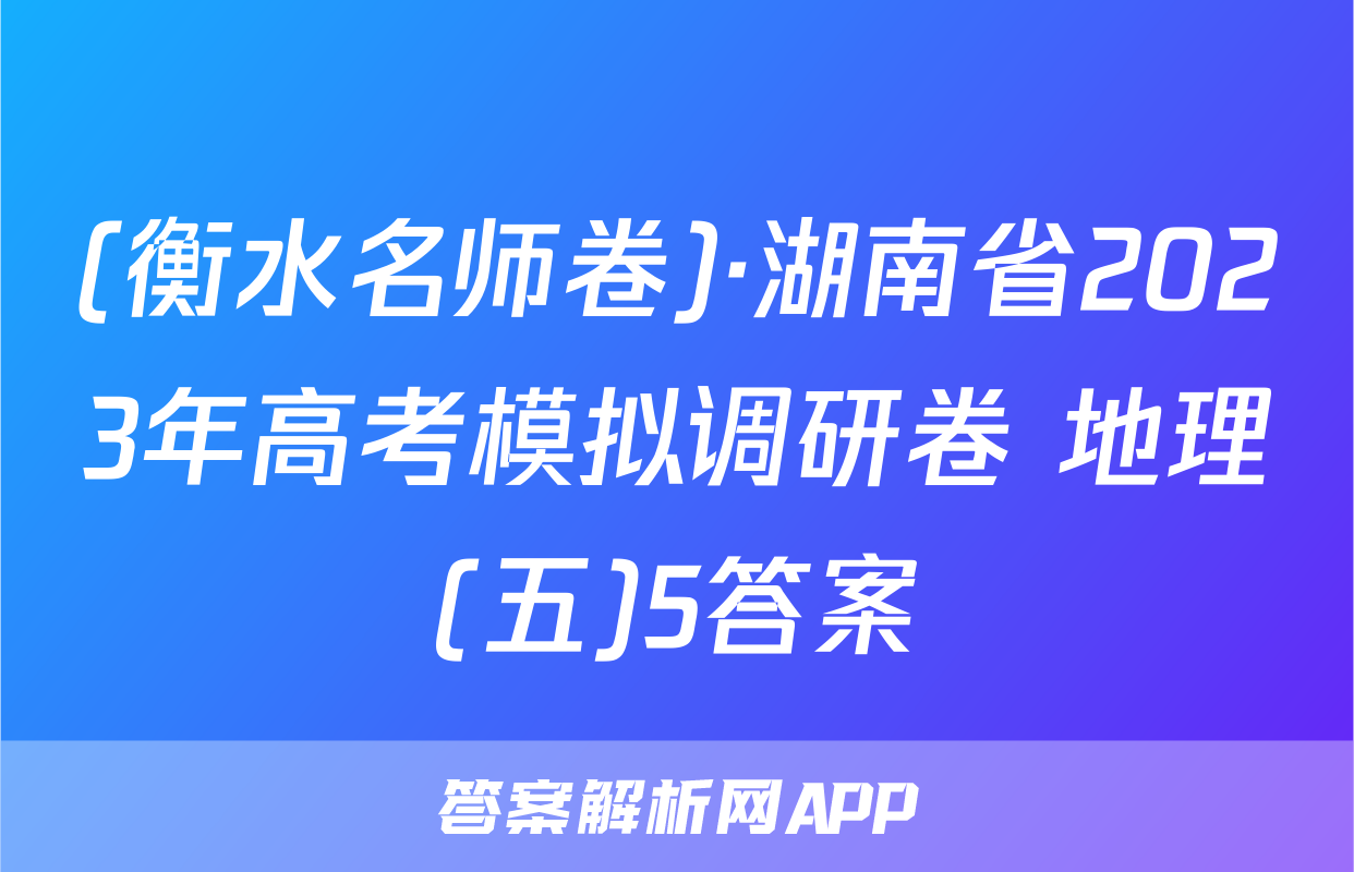 (衡水名师卷)·湖南省2023年高考模拟调研卷 地理(五)5答案