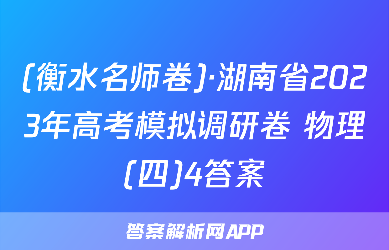 (衡水名师卷)·湖南省2023年高考模拟调研卷 物理(四)4答案