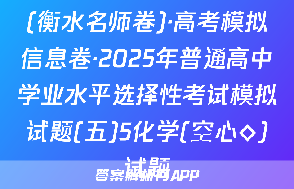 (衡水名师卷)·高考模拟信息卷·2025年普通高中学业水平选择性考试模拟试题(五)5化学(空心◇)试题