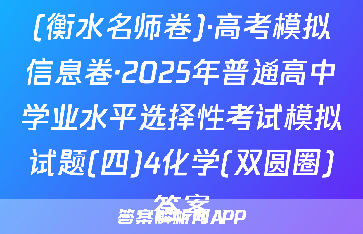 (衡水名师卷)·高考模拟信息卷·2025年普通高中学业水平选择性考试模拟试题(四)4化学(双圆圈)答案