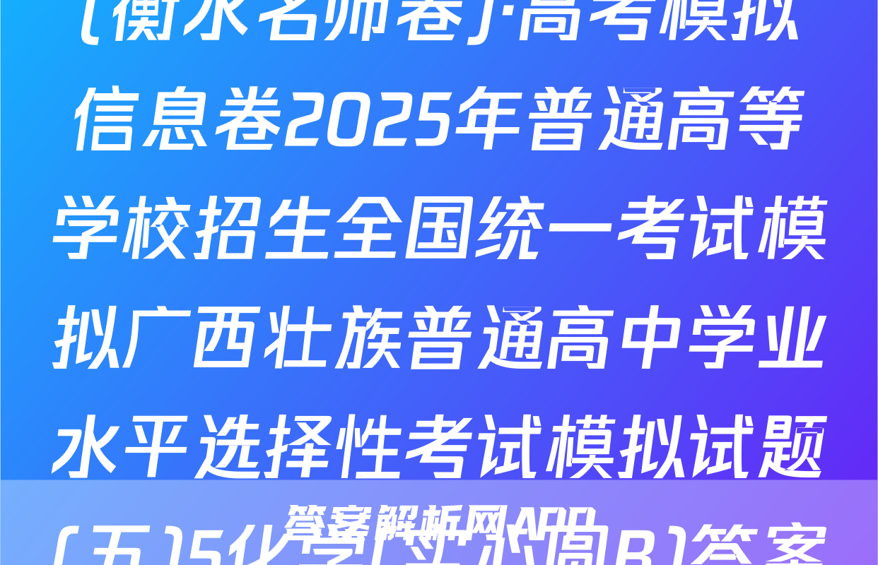 (衡水名师卷)·高考模拟信息卷2025年普通高等学校招生全国统一考试模拟广西壮族普通高中学业水平选择性考试模拟试题(五)5化学(实心圆B)答案