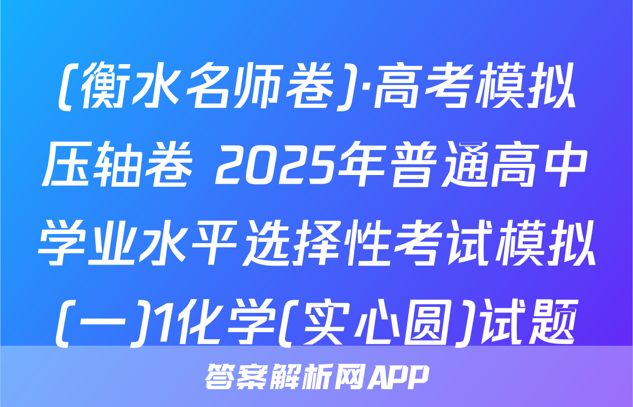(衡水名师卷)·高考模拟压轴卷 2025年普通高中学业水平选择性考试模拟(一)1化学(实心圆)试题