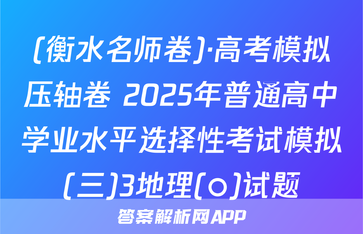 (衡水名师卷)·高考模拟压轴卷 2025年普通高中学业水平选择性考试模拟(三)3地理(○)试题