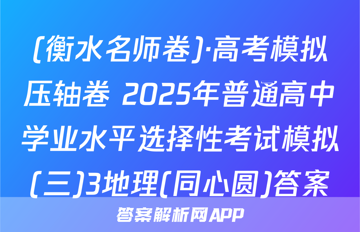 (衡水名师卷)·高考模拟压轴卷 2025年普通高中学业水平选择性考试模拟(三)3地理(同心圆)答案