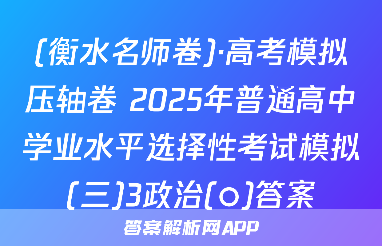 (衡水名师卷)·高考模拟压轴卷 2025年普通高中学业水平选择性考试模拟(三)3政治(○)答案