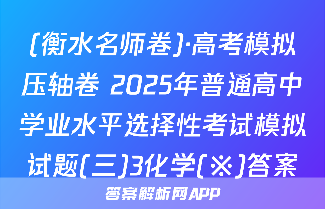 (衡水名师卷)·高考模拟压轴卷 2025年普通高中学业水平选择性考试模拟试题(三)3化学(※)答案